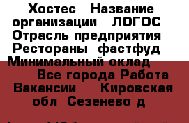 Хостес › Название организации ­ ЛОГОС › Отрасль предприятия ­ Рестораны, фастфуд › Минимальный оклад ­ 35 000 - Все города Работа » Вакансии   . Кировская обл.,Сезенево д.